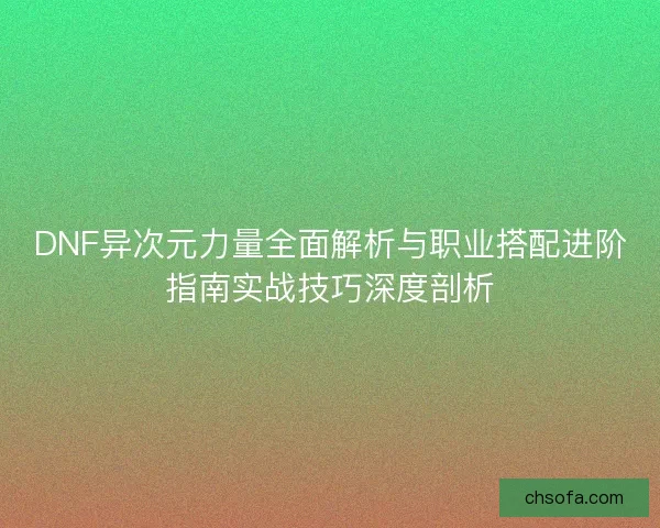 DNF异次元力量全面解析与职业搭配进阶指南实战技巧深度剖析