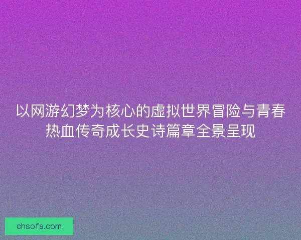 以网游幻梦为核心的虚拟世界冒险与青春热血传奇成长史诗篇章全景呈现