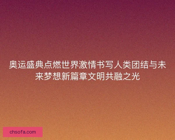 奥运盛典点燃世界激情书写人类团结与未来梦想新篇章文明共融之光
