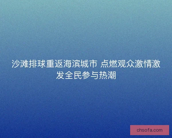 沙滩排球重返海滨城市 点燃观众激情激发全民参与热潮