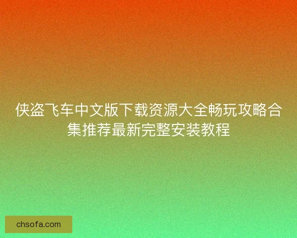 侠盗飞车中文版下载资源大全畅玩攻略合集推荐最新完整安装教程