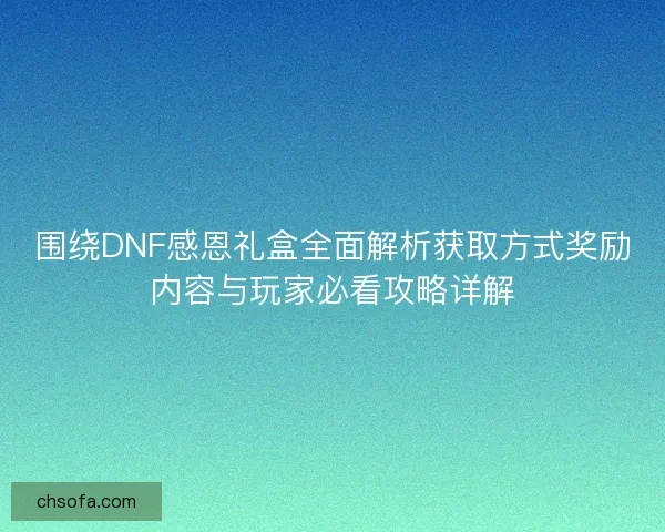 围绕DNF感恩礼盒全面解析获取方式奖励内容与玩家必看攻略详解